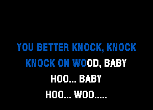 YOU BETTER KNOCK, KNOCK

KNOCK 0H WOOD, BABY
H00... BABY
H00... W00 .....