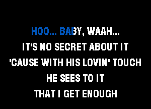 H00... BABY, WMH...

IT'S H0 SECRET ABOUT IT
'CAUSE WITH HIS LOVIH' TOUCH
HE SEES TO IT
THAT I GET ENOUGH