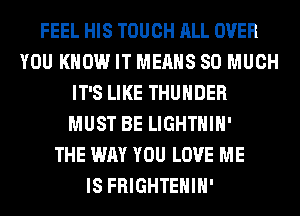 FEEL HIS TOUCH ALL OVER
YOU KNOW IT MEANS SO MUCH
IT'S LIKE THUNDER
MUST BE LIGHTHIH'

THE WAY YOU LOVE ME
IS FRIGHTEHIH'