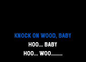 KNOCK 0H WOOD, BABY
H00... BABY
H00... W00 ........