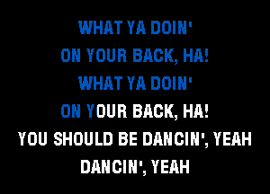 WHAT YA DOIH'
ON YOUR BRCK, HA!
WHAT YA DOIH'
ON YOUR BRCK, HA!
YOU SHOULD BE DANCIH', YEAH
DANCIH', YEAH