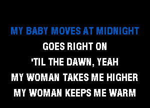 MY BABY MOVES AT MIDNIGHT
GOES RIGHT ON
'TIL THE DAWN, YEAH
MY WOMAN TAKES ME HIGHER
MY WOMAN KEEPS ME WARM