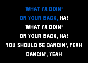 WHAT YA DOIH'
ON YOUR BRCK, HA!
WHAT YA DOIH'
ON YOUR BRCK, HA!
YOU SHOULD BE DANCIH', YEAH
DANCIH', YEAH