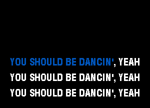 YOU SHOULD BE DANCIH', YEAH
YOU SHOULD BE DANCIH', YEAH
YOU SHOULD BE DANCIH', YEAH