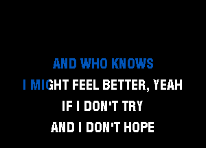 MID WHO KNOWS
I MIGHT FEEL BETTER, YEAH
IF I DON'T TRY
MID I DON'T HOPE