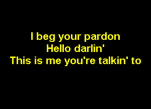 I beg your pardon
Hello darlin'

This is me you're talkin' to