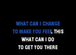 WHAT CAN I CHANGE

TO MAKE YOU FEEL THIS
WHAT CAN I DO
TO GET YOU THERE