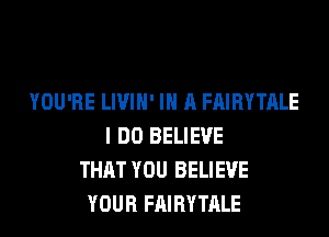 YOU'RE LIVIH' IN A FAIRYTALE
I DO BELIEVE
THAT YOU BELIEVE
YOUR FAIRYTALE