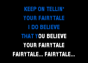 KEEP ON TELLIN'
YOUR FAIRYTALE
I DO BELIEVE
THAT YOU BELIEVE
YOUR FAIRYTALE
FAIRYTALE... FAIRYTALE...
