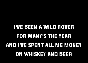 I'VE BEEN A WILD ROVER
FOR MAHY'S THE YEAR
AND I'VE SPENT ALL ME MONEY
ON WHISKEY AND BEER