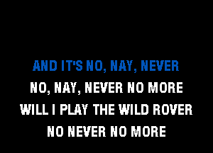 AND IT'S H0, HAY, NEVER
H0, HAY, NEVER NO MORE
WILL I PLAY THE WILD ROVER
H0 NEVER NO MORE