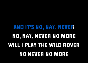 AND IT'S H0, HAY, NEVER
H0, HAY, NEVER NO MORE
WILL I PLAY THE WILD ROVER
H0 NEVER NO MORE