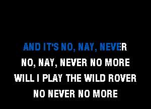 AND IT'S H0, HAY, NEVER
H0, HAY, NEVER NO MORE
WILL I PLAY THE WILD ROVER
H0 NEVER NO MORE