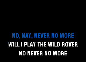 H0, HAY, NEVER NO MORE
WILL I PLAY THE WILD ROVER
H0 NEVER NO MORE
