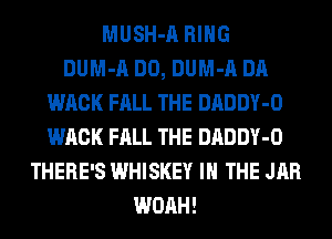 MUSH-A RING
DUM-A DO, DUM-A DA
WACK FALL THE DADDY-O
WACK FALL THE DADDY-O
THERE'S WHISKEY IN THE JAR
WOAH!
