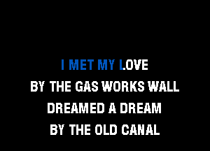 I MET MY LOVE
BY THE GAS WORKS WALL
DREAMED A DREAM
BY THE OLD CANAL