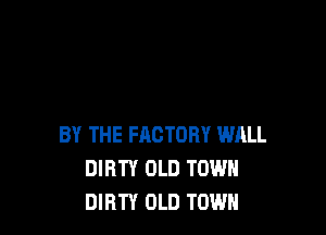 BY THE FACTORY WALL
DIRTY OLD TOWN
DIRTY OLD TOWN