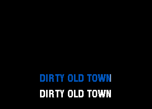 DIRTY OLD TOWN
DIRTY OLD TOWN