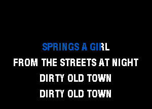 SPRINGS A GIRL

FROM THE STREETS AT NIGHT
DIRTY OLD TOWN
DIRTY OLD TOWN