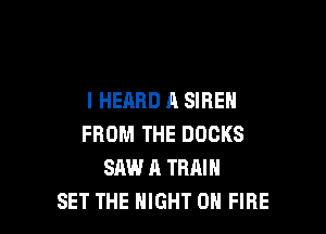 I HEARD A SIREN

FROM THE DUCKS
SAW A TRAIN
SET THE NIGHT ON FIRE