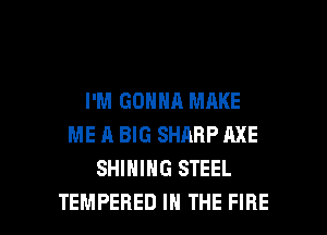 I'M GONNA MAKE
ME A BIG SHARP AXE
SHIHIHG STEEL

TEMPERED IN THE FIRE l