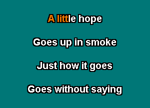 A little hope

Goes up in smoke

Just how it goes

Goes without saying