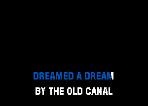 DREAMED A DREAM
BY THE OLD CANAL