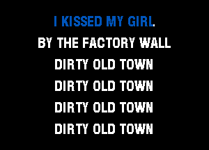 I KISSED MY GIRL
BY THE FACTORY WALL
DIRTY OLD TOWN
DIRTY OLD TOWN
DIRTY OLD TOWN

DIRTY OLD TOWN l