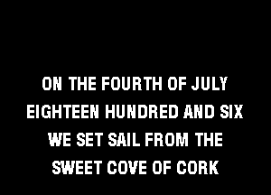 ON THE FOURTH OF JULY
EIGHTEEH HUNDRED AND SIX
WE SET SAIL FROM THE
SWEET COVE 0F CORK