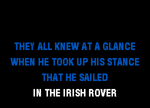 THEY ALL KNEW AT A GLANCE
WHEN HE TOOK UP HIS STANCE
THAT HE SAILED
IN THE IRISH ROVER