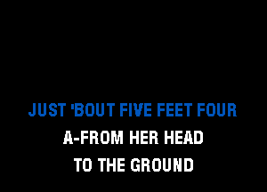 JUST 'BOUT FIVE FEET FOUR
A-FBOM HER HEAD
TO THE GROUND