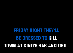 FRIDAY NIGHT THEY'LL
BE DRESSED TO KILL
DOWN AT DIHO'S BAR AND GRILL
