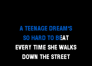 A TEENAGE DBEAM'S
SO HARD TO BEAT
EVERY TIME SHE WALKS

DOWN THE STREET l