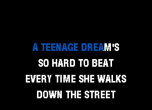 A TEENAGE DBEAM'S
SO HARD TO BEAT
EVERY TIME SHE WALKS

DOWN THE STREET l