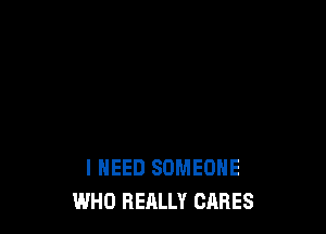 I NEED SOMEONE
WHO REALLY CARES