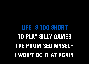 LIFE IS TOO SHORT
TO PLAY SILLY GAMES
WE PBOMISED MYSELF

I WON'T DO THAT AGAIN I