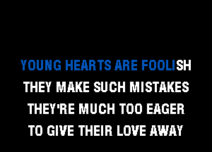 YOUNG HEARTS ARE FOOLISH
THEY MAKE SUCH MISTAKES
THEY'RE MUCH T00 EAGER
TO GIVE THEIR LOVE AWAY