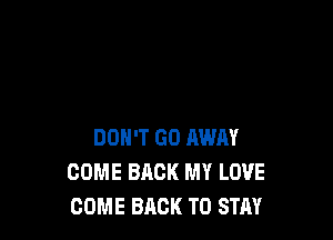 DON'T GO AWAY
COME BACK MY LOVE
COME BACK TO STAY