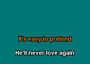 It's easy to pretend

He'll never love again