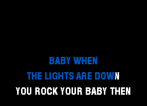 BABY WHEN
THE LIGHTS ARE DOWN
YOU BOOK YOUR BABY THEN