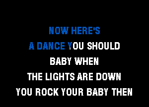 HOW HERE'S
A DANCE YOU SHOULD
BABY WHEN
THE LIGHTS ARE DOWN
YOU BOOK YOUR BABY THEN