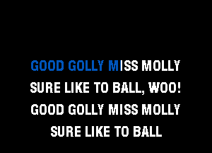 GOOD GOLLY MISS MOLLY

SURE LIKE TO BALL, W00!

GOOD GOLLY MISS MOLLY
SURE LIKE TO BALL