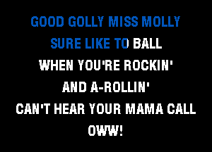 GOOD GOLLY MISS MOLLY
SURE LIKE TO BALL
WHEN YOU'RE ROCKIH'
AND A-ROLLIH'

CAN'T HEAR YOUR MAMA CALL
OWW!
