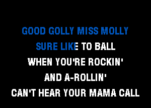 GOOD GOLLY MISS MOLLY
SURE LIKE TO BALL
WHEN YOU'RE ROCKIH'
AND A-ROLLIH'

CAN'T HEAR YOUR MAMA CALL