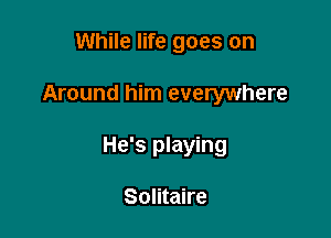 While life goes on

Around him everywhere

He's playing

Solitaire
