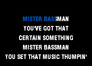 MISTER BASSMAH
YOU'VE GOT THAT
CERTAIN SOMETHING
MISTER BASSMAH
YOU SET THAT MUSIC THUMPIH'