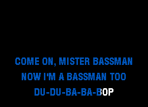 COME ON, MISTER BASSMAH
HOW I'M A BASSMAH T00
DU-DU-BA-BA-BOP