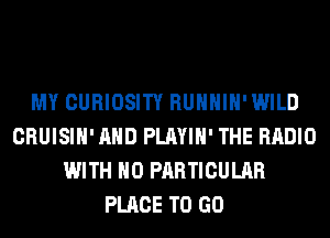 MY CURIOSITY RUHHIH'WILD
CRUISIH' AND PLAYIH' THE RADIO
WITH NO PARTICULAR
PLACE TO GO