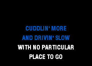 CUDDLIH' MORE

AND DBIVIN' SLOW
WITH NO PARTICULAR
PLACE TO GO