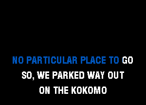 H0 PARTICULAR PLACE TO GD
80, WE PARKED WAY OUT
ON THE KOKOMO